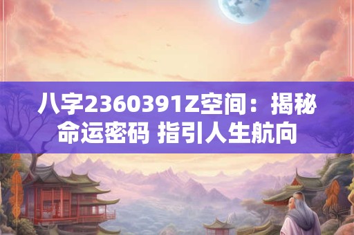 八字2360391Z空间：揭秘命运密码 指引人生航向
