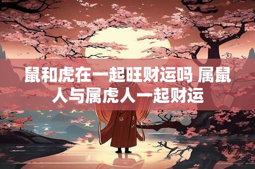 鼠和虎在一起旺财运吗 属鼠人与属虎人一起财运