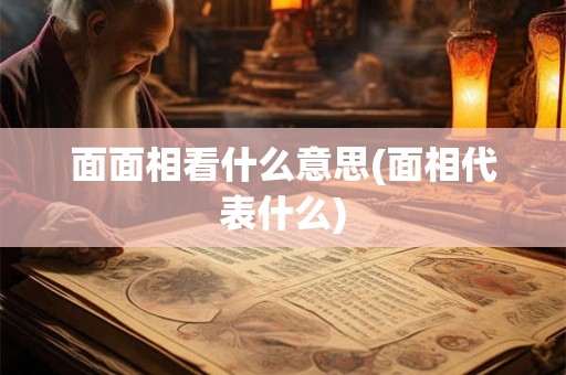面面相看什么意思(面相代表什么) 面面相看什么意思(面相代表什么)
