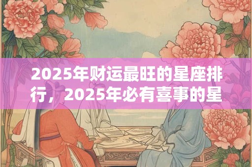 2025年财运最旺的星座排行，2025年必有喜事的星座