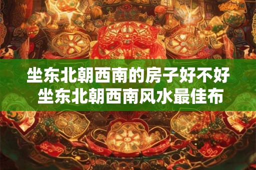 坐东北朝西南的房子好不好 坐东北朝西南风水最佳布局