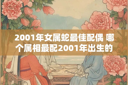 2001年女属蛇最佳配偶 哪个属相最配2001年出生的女属蛇