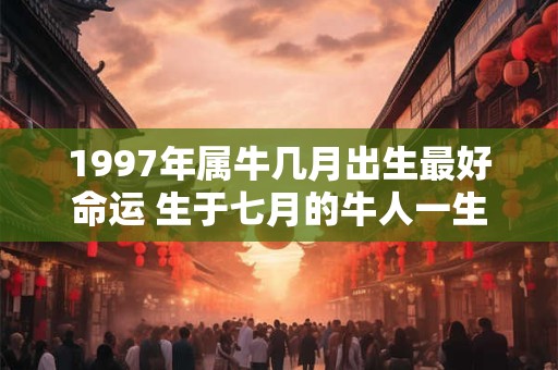 1997年属牛几月出生最好命运 生于七月的牛人一生福报深厚