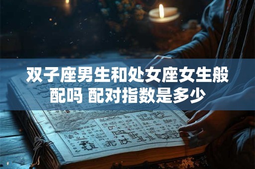 双子座男生和处女座女生般配吗 配对指数是多少