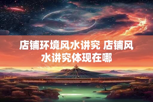 店铺环境风水讲究 店铺风水讲究体现在哪