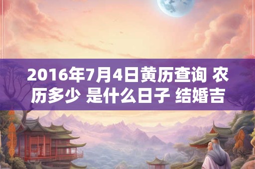 2016年7月4日黄历查询 农历多少 是什么日子 结婚吉时