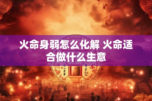 火命身弱怎么化解 火命适合做什么生意