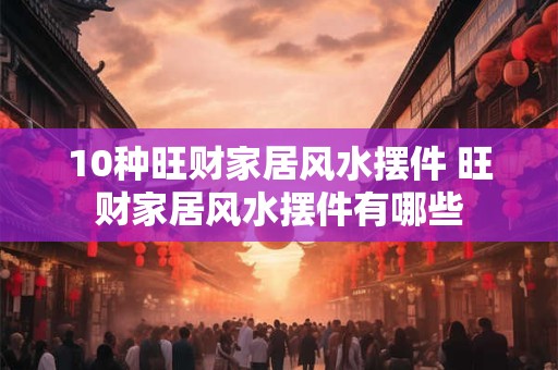 10种旺财家居风水摆件 旺财家居风水摆件有哪些