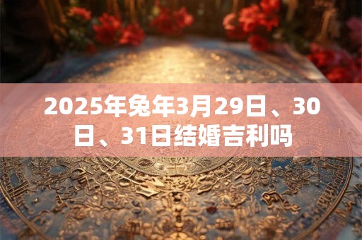 2025年兔年3月29日、30日、31日结婚吉利吗