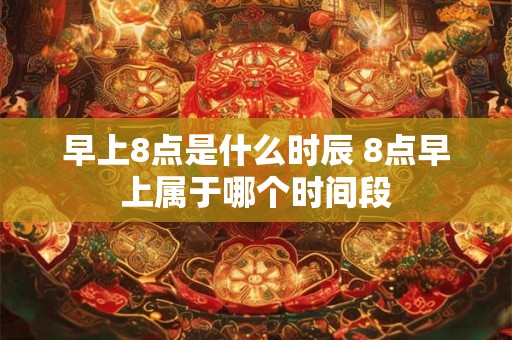 早上8点是什么时辰 8点早上属于哪个时间段