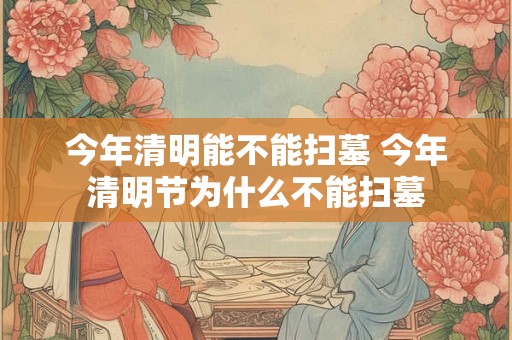 今年清明能不能扫墓 今年清明节为什么不能扫墓