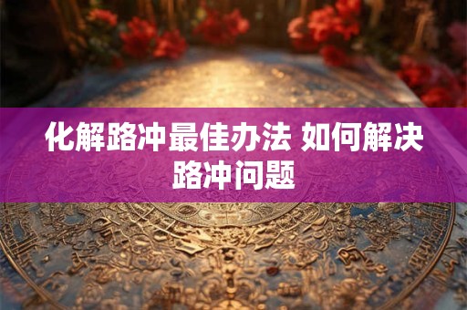 化解路冲最佳办法 如何解决路冲问题