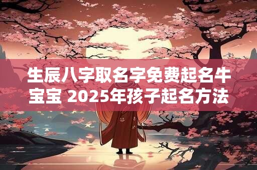 生辰八字取名字免费起名牛宝宝 2025年孩子起名方法
