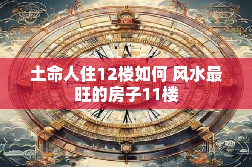 土命人住12楼如何 风水最旺的房子11楼