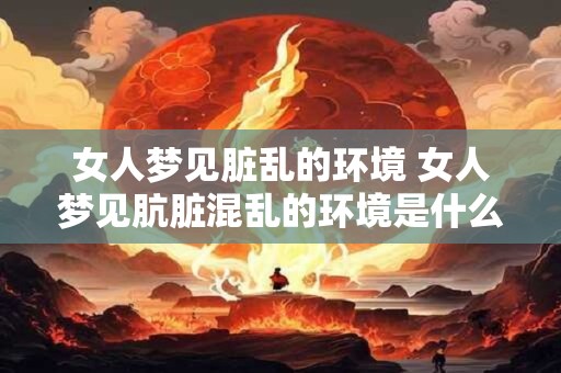 女人梦见脏乱的环境 女人梦见肮脏混乱的环境是什么寓意