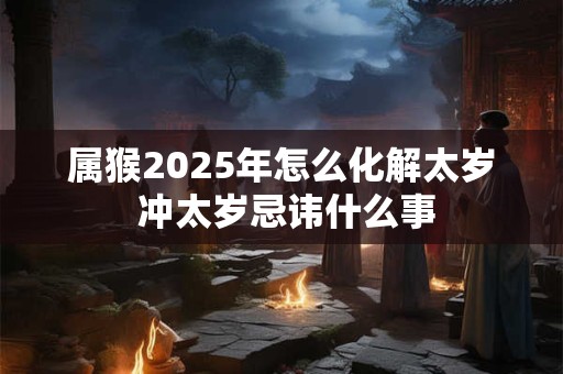 属猴2025年怎么化解太岁 冲太岁忌讳什么事