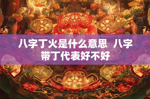 八字丁火是什么意思  八字带丁代表好不好