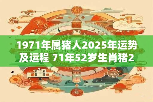 1971年属猪人2025年运势及运程 71年52岁生肖猪2025年每月运势