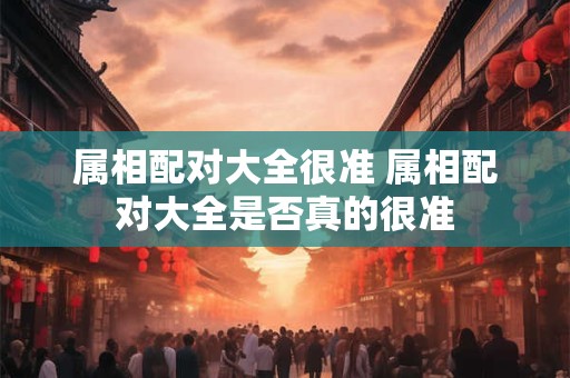 属相配对大全很准 属相配对大全是否真的很准