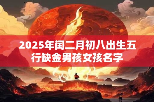 2025年闰二月初八出生五行缺金男孩女孩名字