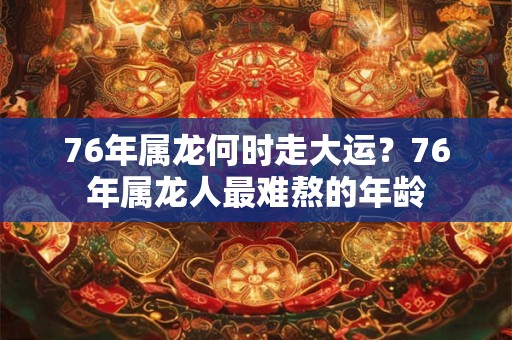76年属龙何时走大运？76年属龙人最难熬的年龄