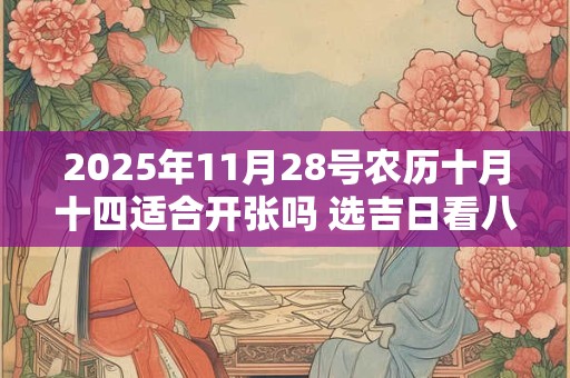 2025年11月28号农历十月十四适合开张吗 选吉日看八字