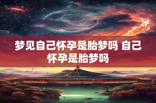 梦见自己怀孕是胎梦吗 自己怀孕是胎梦吗
