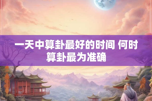 一天中算卦最好的时间 何时算卦最为准确
