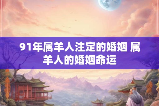 91年属羊人注定的婚姻 属羊人的婚姻命运