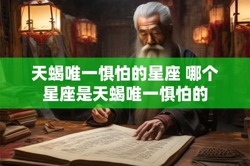 天蝎唯一惧怕的星座 哪个星座是天蝎唯一惧怕的