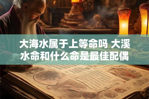大海水属于上等命吗 大溪水命和什么命是最佳配偶