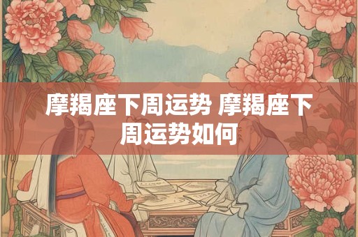 摩羯座下周运势 摩羯座下周运势如何