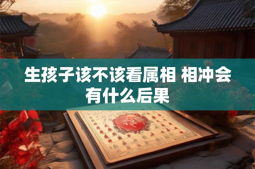 生孩子该不该看属相 相冲会有什么后果