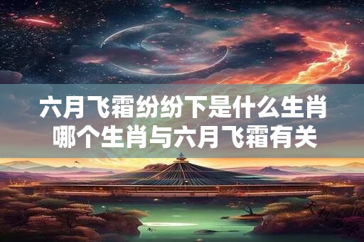 六月飞霜纷纷下是什么生肖 哪个生肖与六月飞霜有关