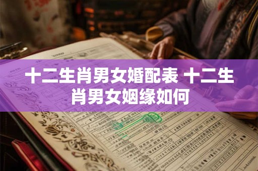 十二生肖男女婚配表 十二生肖男女姻缘如何