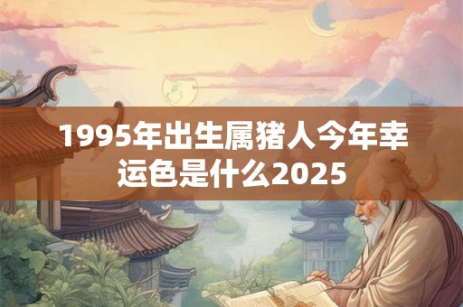 1995年出生属猪人今年幸运色是什么2025