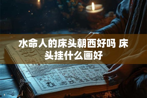 水命人的床头朝西好吗 床头挂什么画好