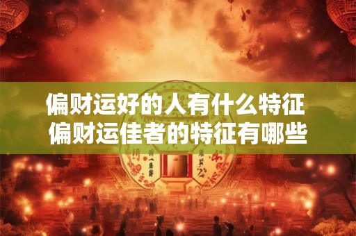 偏财运好的人有什么特征 偏财运佳者的特征有哪些