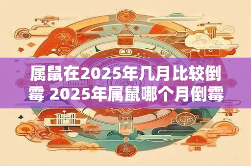 属鼠在2025年几月比较倒霉 2025年属鼠哪个月倒霉