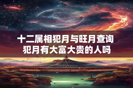 十二属相犯月与旺月查询 犯月有大富大贵的人吗