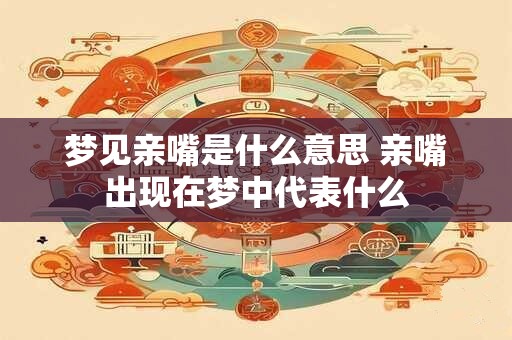 梦见亲嘴是什么意思 亲嘴出现在梦中代表什么