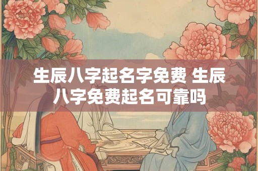 生辰八字起名字免费 生辰八字免费起名可靠吗