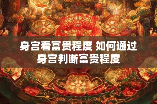 身宫看富贵程度 如何通过身宫判断富贵程度
