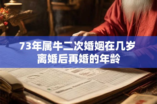 73年属牛二次婚姻在几岁 离婚后再婚的年龄