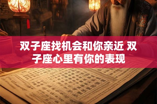 双子座找机会和你亲近 双子座心里有你的表现