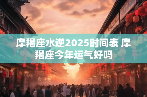 摩羯座水逆2025时间表 摩羯座今年运气好吗