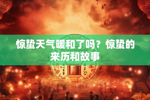 惊蛰天气暖和了吗？惊蛰的来历和故事