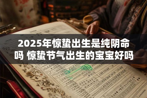 2025年惊蛰出生是纯阴命吗 惊蛰节气出生的宝宝好吗