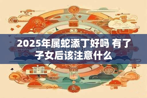 2026年属蛇添丁好吗 有了子女后该注意什么