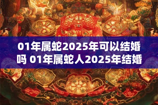 01年属蛇2025年可以结婚吗 01年属蛇人2025年结婚禁忌